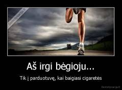 Aš irgi bėgioju... - Tik į parduotuvę, kai baigiasi cigaretės