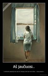 Aš jaučiuosi.. - ..kad šiame pasaulyje esu tau tik žmogus, bet kam nors būsiu - visas pasaulis...