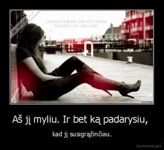 Aš jį myliu. Ir bet ką padarysiu,  - kad jį susigrąžinčiau.