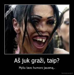 Aš juk graži, taip? - Myliu tavo humoro jausmą..