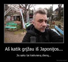 Aš katik grįžau iš Japonijos... - Jis sako tai kiekvieną dieną...