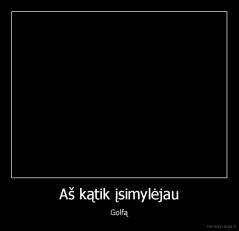 Aš kątik įsimylėjau - Golfą