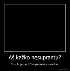 Aš kažko nesuprantu? - Nu nihuja tas b*bis pas mane neraibas.