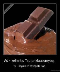 Aš - keliantis Tau priklausomybę.  - Tu - negalintis atsispirti Man .