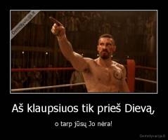 Aš klaupsiuos tik prieš Dievą, - o tarp jūsų Jo nėra!