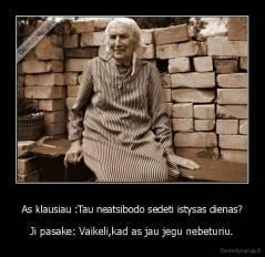 As klausiau :Tau neatsibodo sedeti istysas dienas? - Ji pasake: Vaikeli,kad as jau jegu nebeturiu.