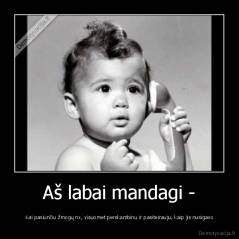 Aš labai mandagi - -  Kai pasiunčiu žmogų nx, visuomet perskambinu ir pasiteirauju, kaip jis nusigavo