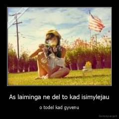 As laiminga ne del to kad isimylejau - o todel kad gyvenu