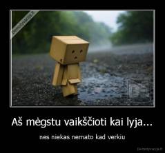 Aš mėgstu vaikščioti kai lyja... - nes niekas nemato kad verkiu