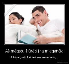 Aš mėgstu žiūrėti į ją miegančią - Ji tokia graži, kai nešneka nesąmonių...