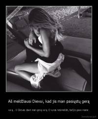 Aš meldžiausi Dievui, kad jis man pasiųstų gerą - vyrą... Ir Dievas davė man gerą vyrą. O vyras nesimeldė, tad jis gavo mane.