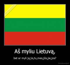 Aš myliu Lietuvą, - bet ar myli ją jis,tu,mes,jūs,jie,jos?