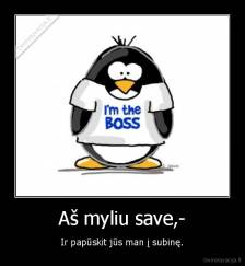 Aš myliu save,- - Ir papūskit jūs man į subinę.