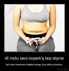 Aš myliu savo sixpack'ą taip stipriai - kad visom įmanomom išgalėm saugau jį po lašinių sluoksniu.