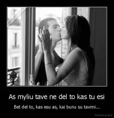 As myliu tave ne del to kas tu esi - Bet del to, kas esu as, kai bunu su tavimi...