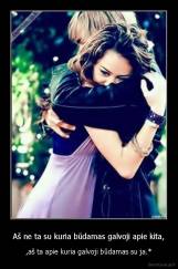 Aš ne ta su kuria būdamas galvoji apie kita, - ,aš ta apie kuria galvoji būdamas su ja.*