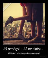 Aš nebėgsiu. Aš ne skrisiu.  - Aš Niekados be tavęs nieko nedarysiu!