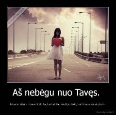 Aš nebėgu nuo Tavęs.  - Aš einu lėtai ir mane žudo tai,kad aš tau nerūpiu tiek, kad mane sulaikytum.