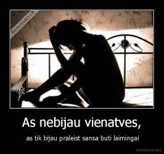 As nebijau vienatves, -  as tik bijau praleist sansa buti laimingai