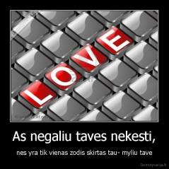 As negaliu taves nekesti, - nes yra tik vienas zodis skirtas tau- myliu tave