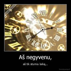 Aš negyvenu, - aš tik stumiu laiką...