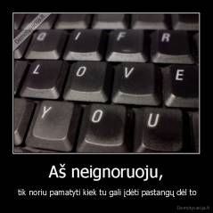 Aš neignoruoju, -  tik noriu pamatyti kiek tu gali įdėti pastangų dėl to