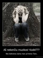 Aš nekenčiu muzikos! Kodėl??? - Nes kiekviena daina man primena Tave..