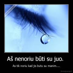 Aš nenoriu būti su juo.  - As tik noriu kad jis butu su manim....