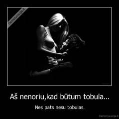 Aš nenoriu,kad būtum tobula... - Nes pats nesu tobulas.