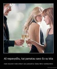 Aš nepavydžiu, kai pamatau savo Ex su kita - mane visuomet mokė atiduot savo panaudotus žaislus likimo nuskriaustiems