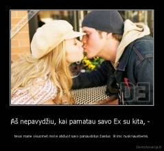 ‎Aš nepavydžiu, kai pamatau savo Ex su kita, -  - tėvai mane visuomet mokė atiduot savo panaudotus žaislus  likimo nuskriaustiems.