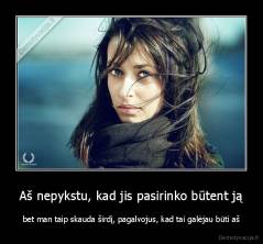Aš nepykstu, kad jis pasirinko būtent ją - bet man taip skauda širdį, pagalvojus, kad tai galėjau būti aš