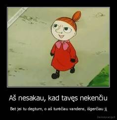 Aš nesakau, kad tavęs nekenčiu - Bet jei tu degtum, o aš turėčiau vandens, išgerčiau jį