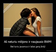 Aš neturiu milijono ir naujausio BWM! - Bet turiu jausmus ir labai gerą širdį!
