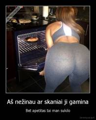 Aš nežinau ar skaniai ji gamina - Bet apetitas tai man sukilo
