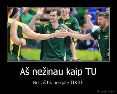 Aš nežinau kaip TU - Bet aš tik pergale TIKIU!