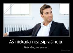 Aš niekada neatsiprašinėju. - Atsiprašau, jau toks esu.