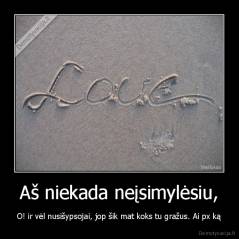 Aš niekada neįsimylėsiu, - O! ir vėl nusišypsojai, jop šik mat koks tu gražus. Ai px ką