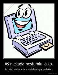 Aš niekada nestumiu laiko. - Jis pats prie kompiuterio stebuklingai pralekia...