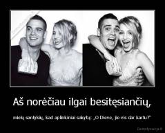 Aš norėčiau ilgai besitęsiančių, - mielų santykių, kad aplinkiniai sakytų: „O Dieve, jie vis dar kartu?“