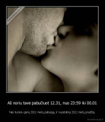 Aš noriu tave pabučiuot 12.31, nuo 23:59 iki 00.01 - Nes turėsiu gerą 2011 metų pabaigą, ir nuostabią 2012 metų pradžią.