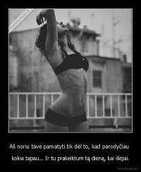 Aš noriu tave pamatyti tik dėl to, kad parodyčiau  - kokia tapau... Ir tu prakeiktum tą dieną, kai išėjai.