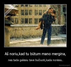 Aš noriu,kad tu būtum mano mergina, - nes tada galėsiu tave bučiuoti,kada norėsiu.