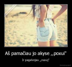 Aš pamačiau jo akyse ,,poxui" - Ir pagalvojau ,,naxuj"