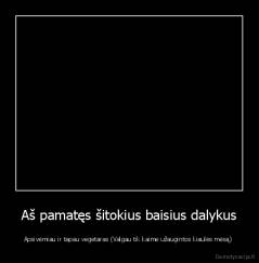 Aš pamatęs šitokius baisius dalykus - Apsivėmiau ir tapau vegetaras (Valgau tik kaime užaugintos kiaulės mėsą) 