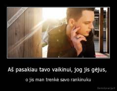 Aš pasakiau tavo vaikinui, jog jis gėjus,  - o jis man trenkė savo rankinuku