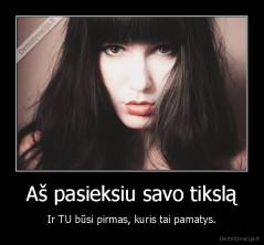 Aš pasieksiu savo tikslą - Ir TU būsi pirmas, kuris tai pamatys.