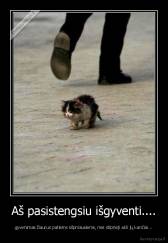 Aš pasistengsiu išgyventi.... - gyvenimas žiaurus patiems silpniausiems, nes stiprieji akli jų kančiai...