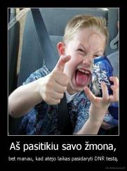 Aš pasitikiu savo žmona, - bet manau, kad atėjo laikas pasidaryti DNR testą.