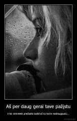 Aš per daug gerai tave pažįstu - ir tai vienintelė priežastis kodėl aš su tavim nedraugausiu...